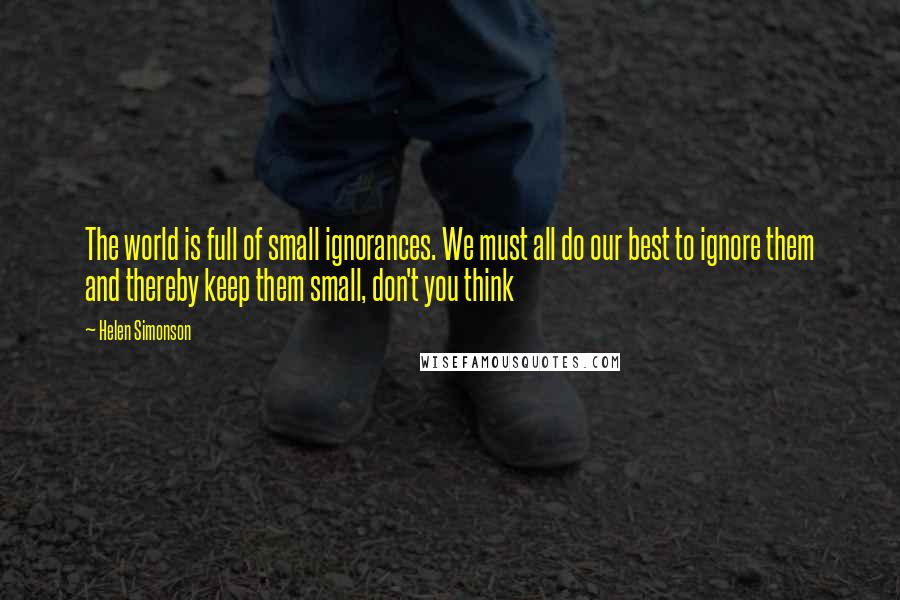 Helen Simonson Quotes: The world is full of small ignorances. We must all do our best to ignore them and thereby keep them small, don't you think