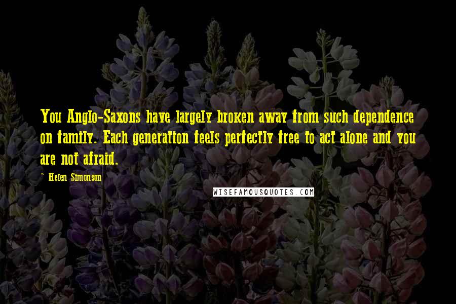 Helen Simonson Quotes: You Anglo-Saxons have largely broken away from such dependence on family. Each generation feels perfectly free to act alone and you are not afraid.