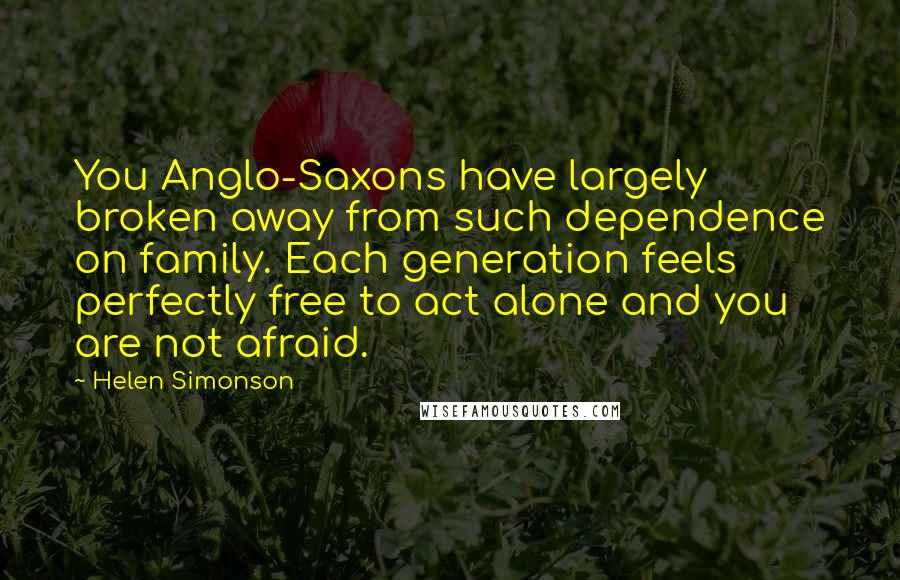 Helen Simonson Quotes: You Anglo-Saxons have largely broken away from such dependence on family. Each generation feels perfectly free to act alone and you are not afraid.