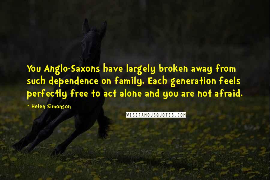 Helen Simonson Quotes: You Anglo-Saxons have largely broken away from such dependence on family. Each generation feels perfectly free to act alone and you are not afraid.