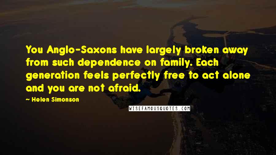 Helen Simonson Quotes: You Anglo-Saxons have largely broken away from such dependence on family. Each generation feels perfectly free to act alone and you are not afraid.