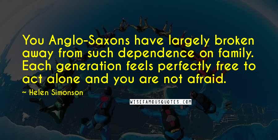 Helen Simonson Quotes: You Anglo-Saxons have largely broken away from such dependence on family. Each generation feels perfectly free to act alone and you are not afraid.
