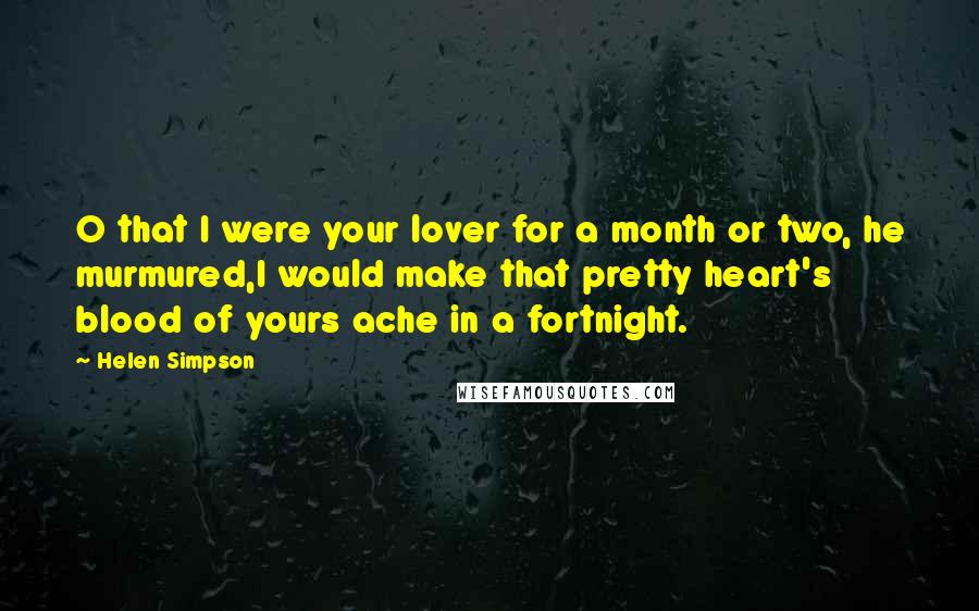 Helen Simpson Quotes: O that I were your lover for a month or two, he murmured,I would make that pretty heart's blood of yours ache in a fortnight.