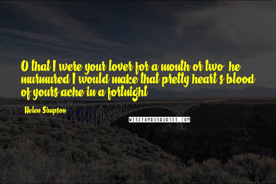 Helen Simpson Quotes: O that I were your lover for a month or two, he murmured,I would make that pretty heart's blood of yours ache in a fortnight.