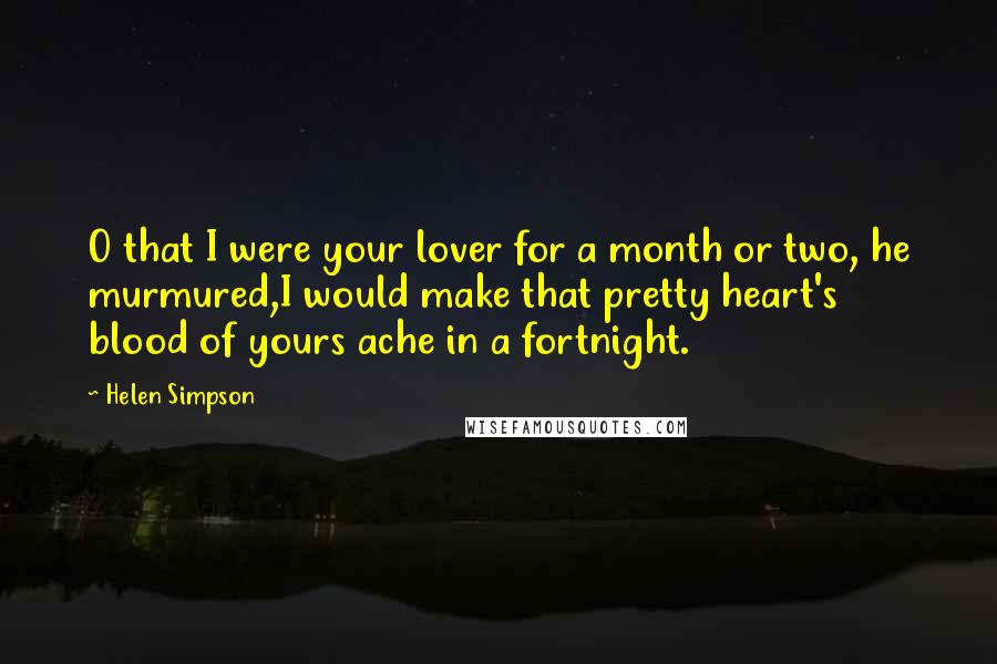 Helen Simpson Quotes: O that I were your lover for a month or two, he murmured,I would make that pretty heart's blood of yours ache in a fortnight.