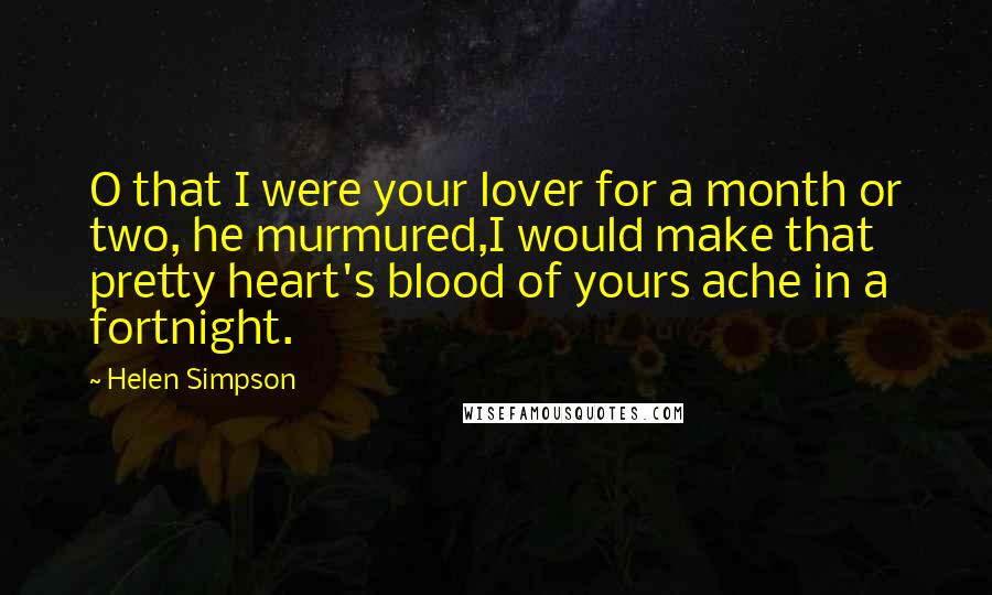 Helen Simpson Quotes: O that I were your lover for a month or two, he murmured,I would make that pretty heart's blood of yours ache in a fortnight.