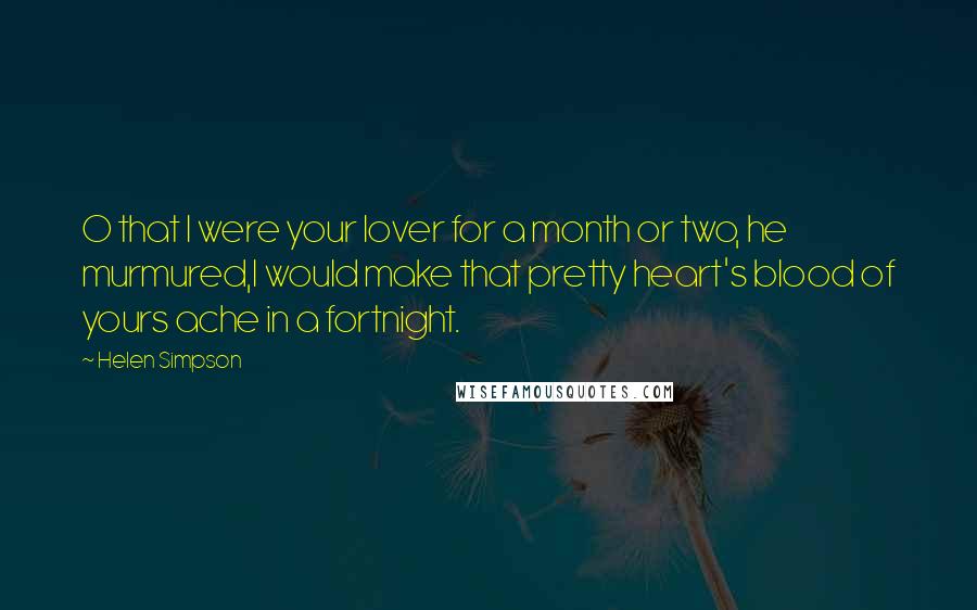 Helen Simpson Quotes: O that I were your lover for a month or two, he murmured,I would make that pretty heart's blood of yours ache in a fortnight.