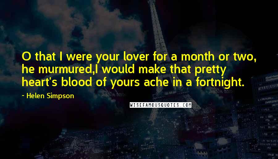 Helen Simpson Quotes: O that I were your lover for a month or two, he murmured,I would make that pretty heart's blood of yours ache in a fortnight.