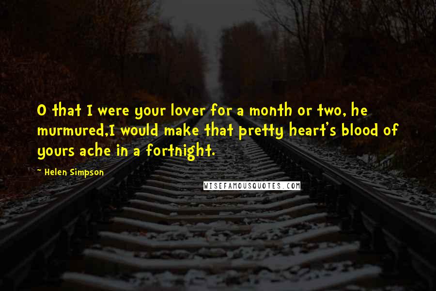 Helen Simpson Quotes: O that I were your lover for a month or two, he murmured,I would make that pretty heart's blood of yours ache in a fortnight.