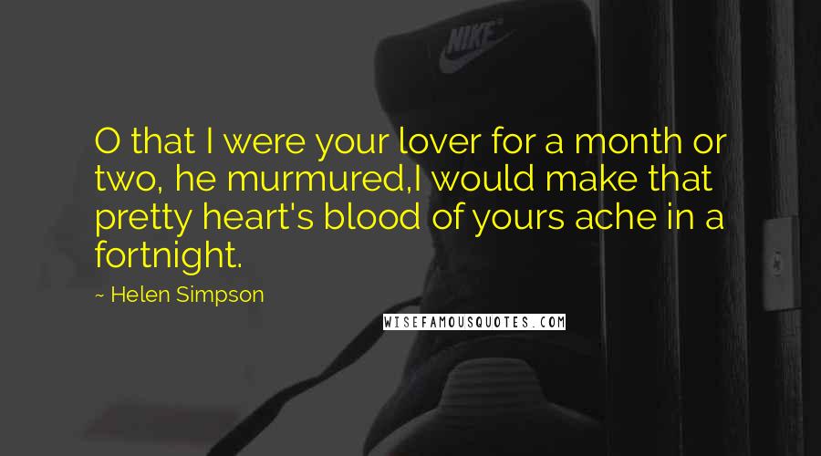 Helen Simpson Quotes: O that I were your lover for a month or two, he murmured,I would make that pretty heart's blood of yours ache in a fortnight.