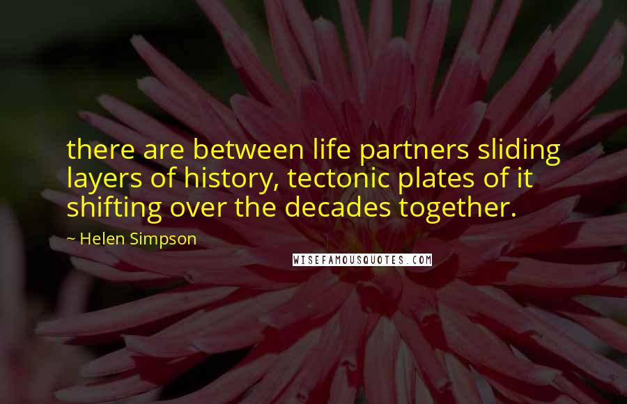 Helen Simpson Quotes: there are between life partners sliding layers of history, tectonic plates of it shifting over the decades together.
