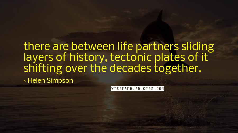 Helen Simpson Quotes: there are between life partners sliding layers of history, tectonic plates of it shifting over the decades together.