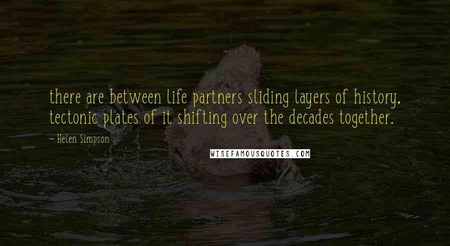 Helen Simpson Quotes: there are between life partners sliding layers of history, tectonic plates of it shifting over the decades together.