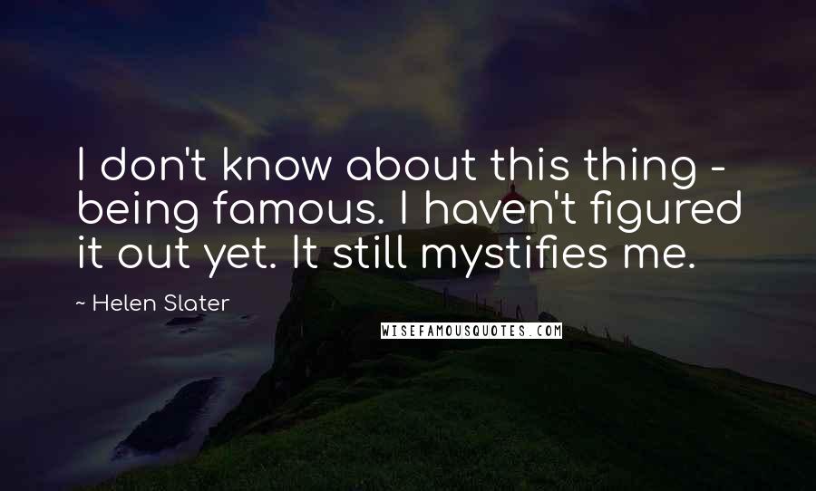 Helen Slater Quotes: I don't know about this thing - being famous. I haven't figured it out yet. It still mystifies me.