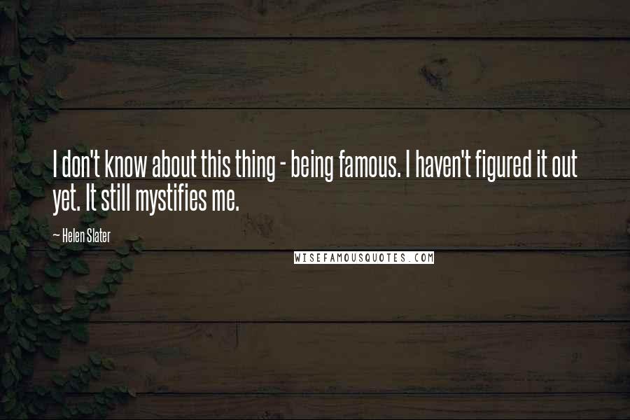Helen Slater Quotes: I don't know about this thing - being famous. I haven't figured it out yet. It still mystifies me.