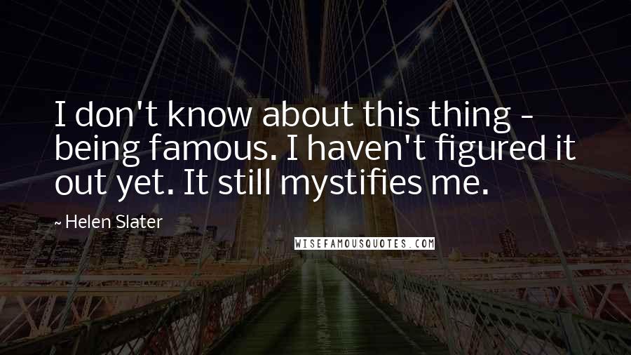 Helen Slater Quotes: I don't know about this thing - being famous. I haven't figured it out yet. It still mystifies me.