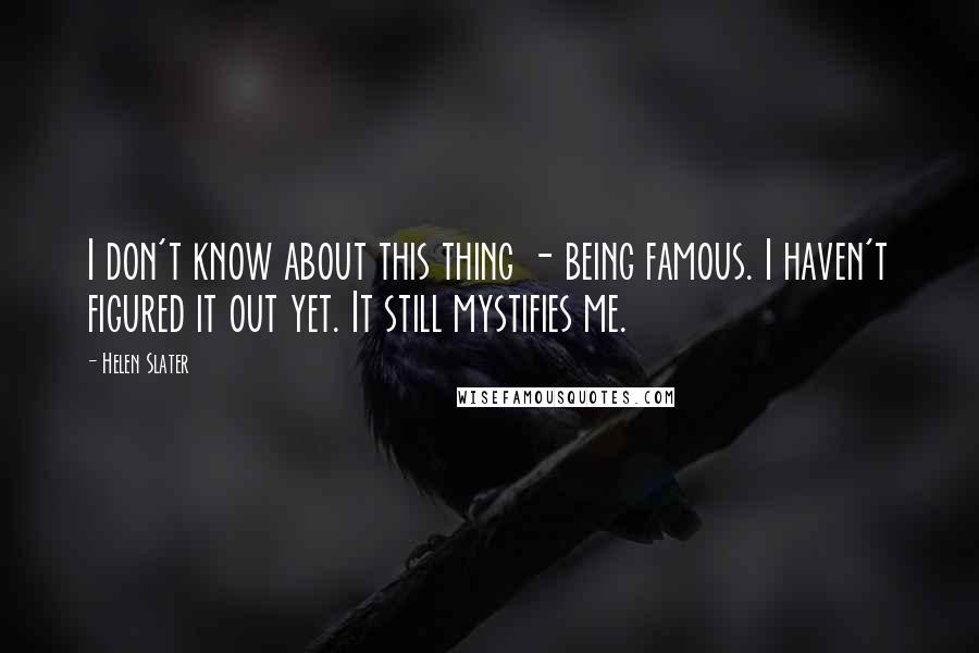 Helen Slater Quotes: I don't know about this thing - being famous. I haven't figured it out yet. It still mystifies me.