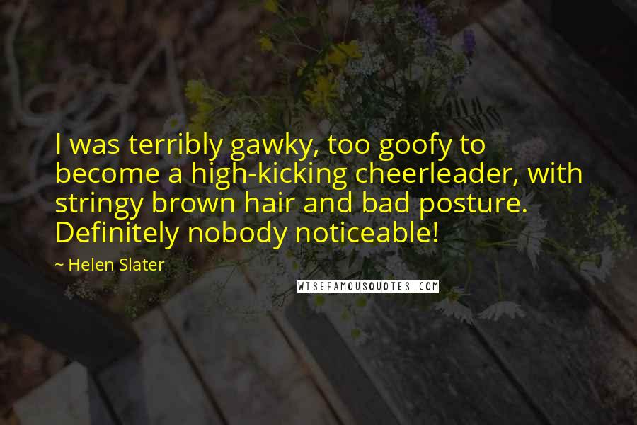 Helen Slater Quotes: I was terribly gawky, too goofy to become a high-kicking cheerleader, with stringy brown hair and bad posture. Definitely nobody noticeable!