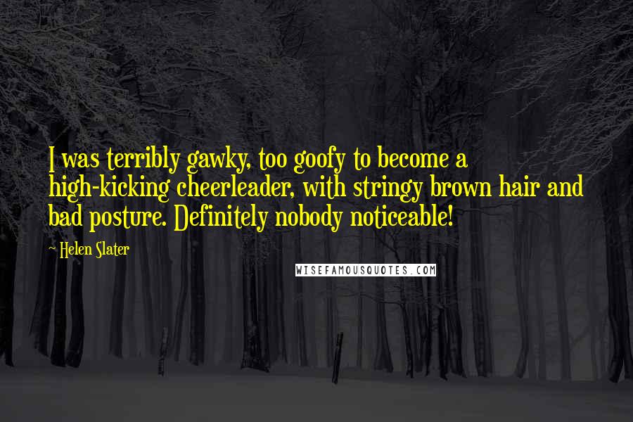 Helen Slater Quotes: I was terribly gawky, too goofy to become a high-kicking cheerleader, with stringy brown hair and bad posture. Definitely nobody noticeable!