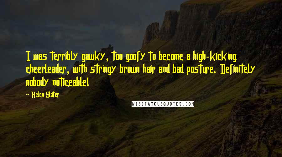 Helen Slater Quotes: I was terribly gawky, too goofy to become a high-kicking cheerleader, with stringy brown hair and bad posture. Definitely nobody noticeable!