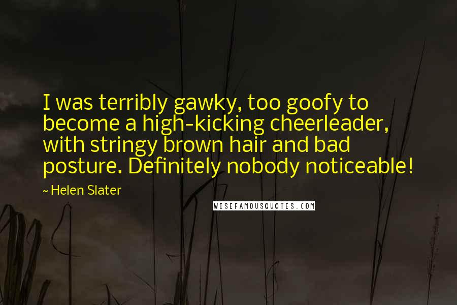 Helen Slater Quotes: I was terribly gawky, too goofy to become a high-kicking cheerleader, with stringy brown hair and bad posture. Definitely nobody noticeable!