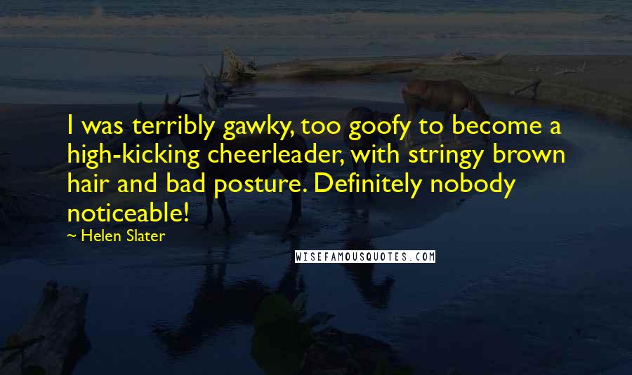 Helen Slater Quotes: I was terribly gawky, too goofy to become a high-kicking cheerleader, with stringy brown hair and bad posture. Definitely nobody noticeable!