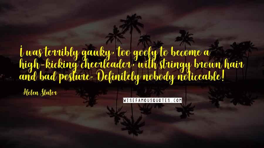 Helen Slater Quotes: I was terribly gawky, too goofy to become a high-kicking cheerleader, with stringy brown hair and bad posture. Definitely nobody noticeable!