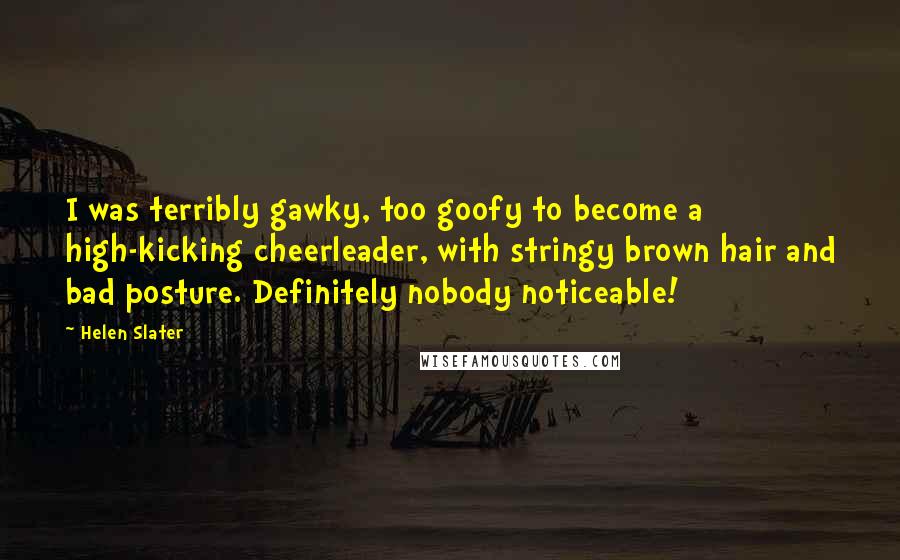 Helen Slater Quotes: I was terribly gawky, too goofy to become a high-kicking cheerleader, with stringy brown hair and bad posture. Definitely nobody noticeable!