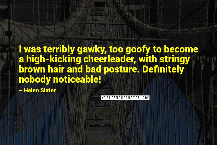 Helen Slater Quotes: I was terribly gawky, too goofy to become a high-kicking cheerleader, with stringy brown hair and bad posture. Definitely nobody noticeable!
