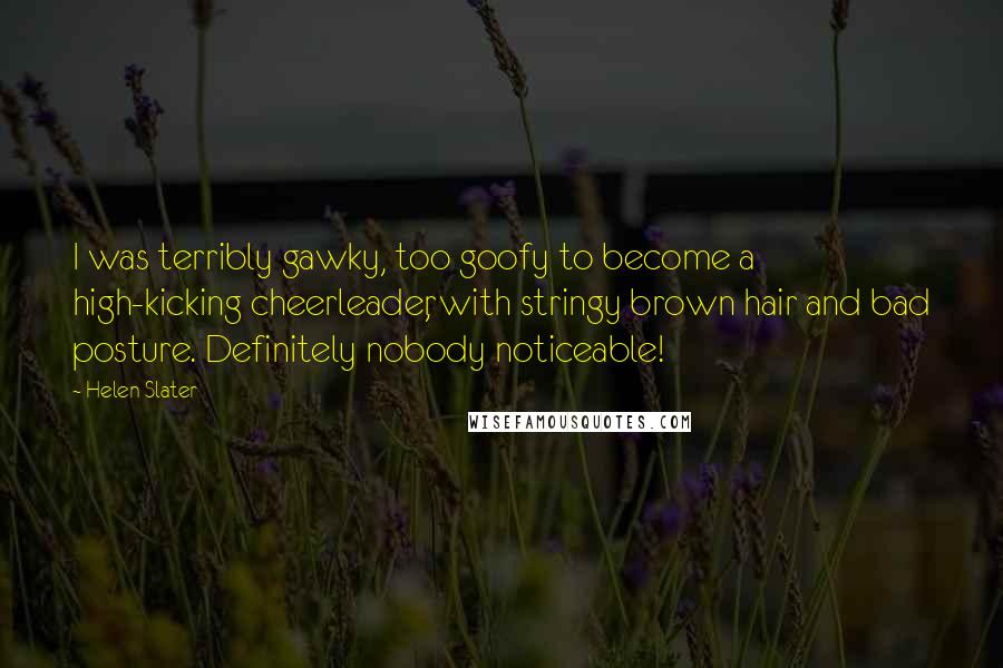 Helen Slater Quotes: I was terribly gawky, too goofy to become a high-kicking cheerleader, with stringy brown hair and bad posture. Definitely nobody noticeable!