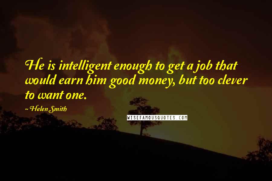 Helen Smith Quotes: He is intelligent enough to get a job that would earn him good money, but too clever to want one.