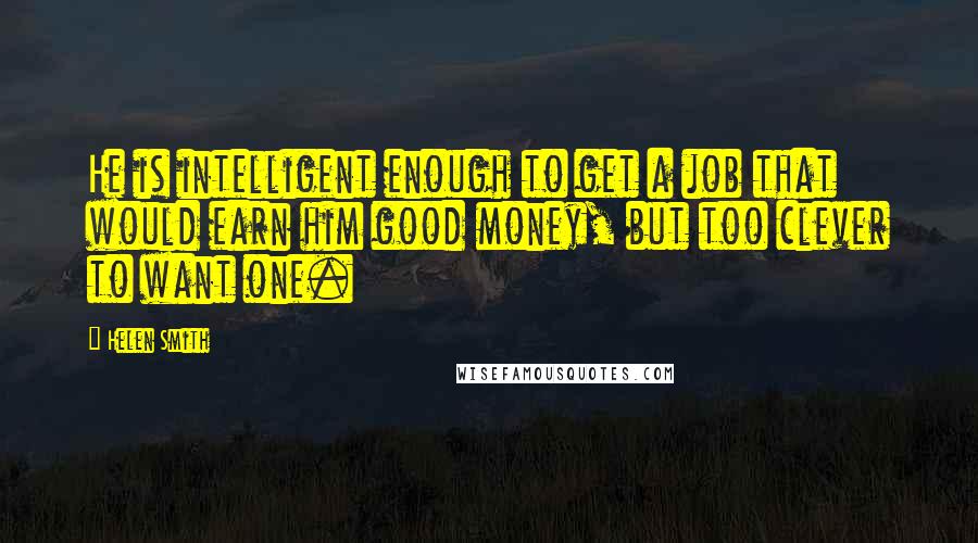 Helen Smith Quotes: He is intelligent enough to get a job that would earn him good money, but too clever to want one.