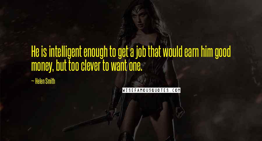 Helen Smith Quotes: He is intelligent enough to get a job that would earn him good money, but too clever to want one.