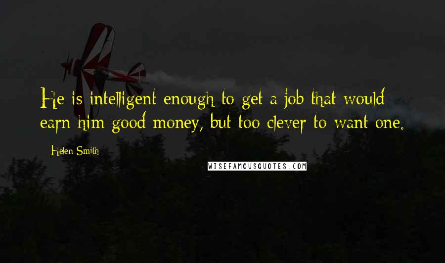 Helen Smith Quotes: He is intelligent enough to get a job that would earn him good money, but too clever to want one.