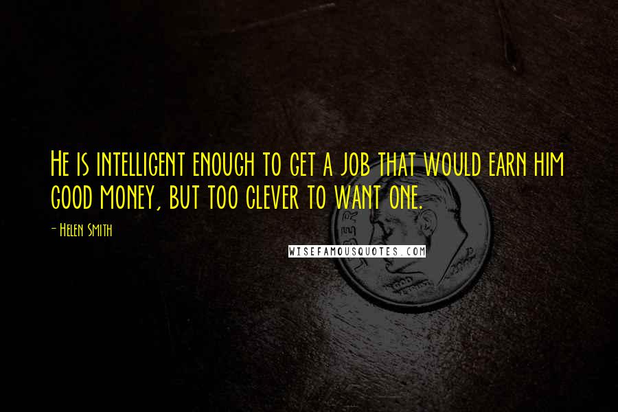 Helen Smith Quotes: He is intelligent enough to get a job that would earn him good money, but too clever to want one.