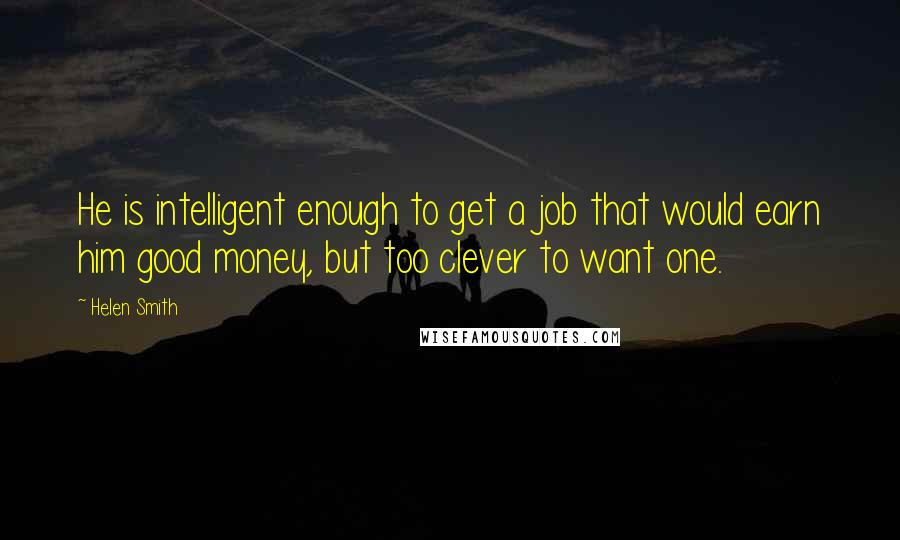 Helen Smith Quotes: He is intelligent enough to get a job that would earn him good money, but too clever to want one.