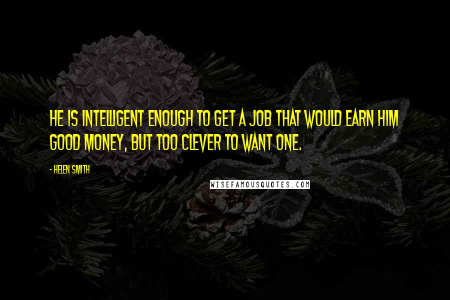 Helen Smith Quotes: He is intelligent enough to get a job that would earn him good money, but too clever to want one.