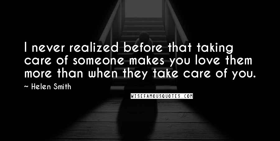 Helen Smith Quotes: I never realized before that taking care of someone makes you love them more than when they take care of you.