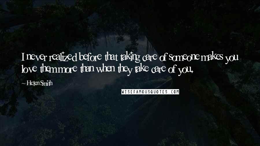 Helen Smith Quotes: I never realized before that taking care of someone makes you love them more than when they take care of you.