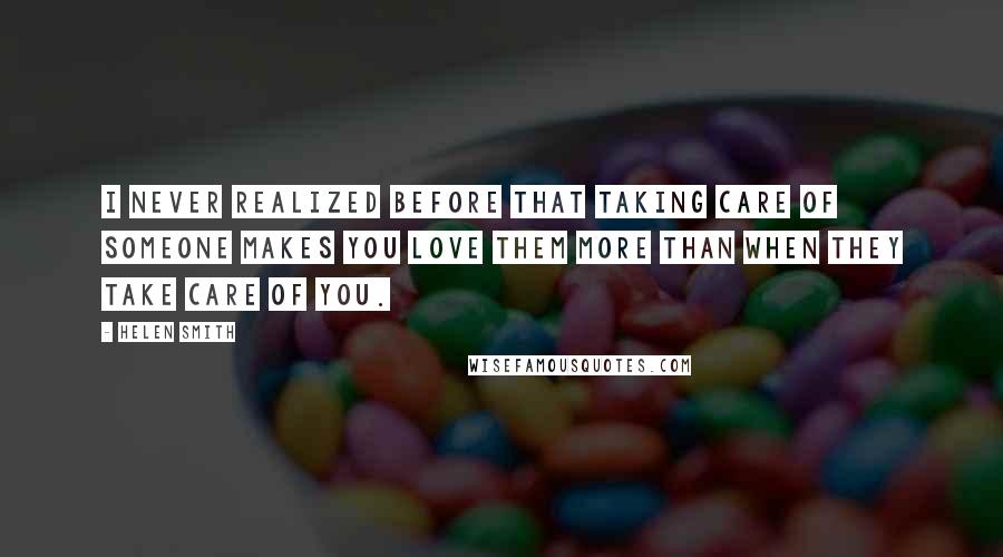 Helen Smith Quotes: I never realized before that taking care of someone makes you love them more than when they take care of you.