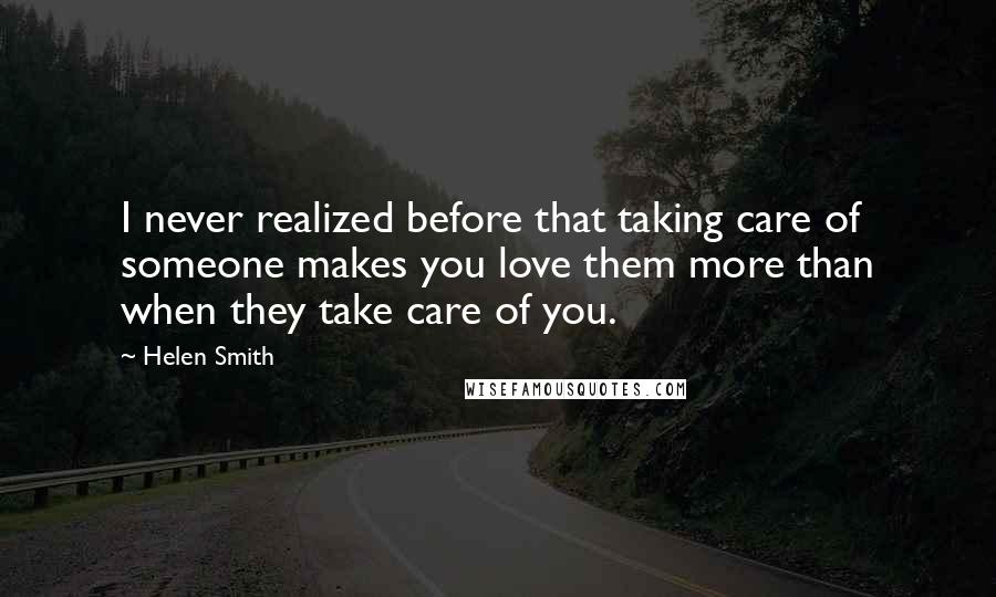 Helen Smith Quotes: I never realized before that taking care of someone makes you love them more than when they take care of you.