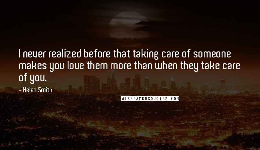 Helen Smith Quotes: I never realized before that taking care of someone makes you love them more than when they take care of you.