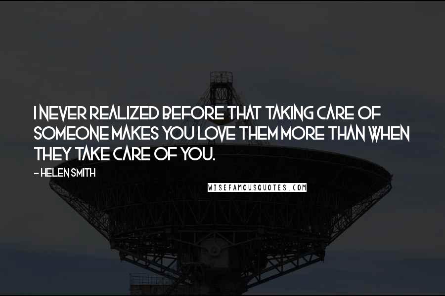 Helen Smith Quotes: I never realized before that taking care of someone makes you love them more than when they take care of you.