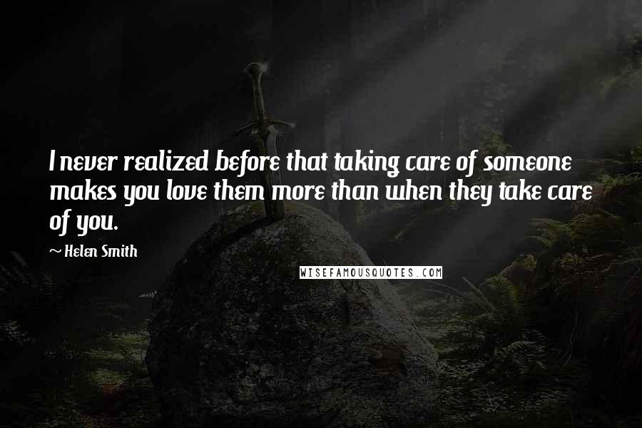 Helen Smith Quotes: I never realized before that taking care of someone makes you love them more than when they take care of you.