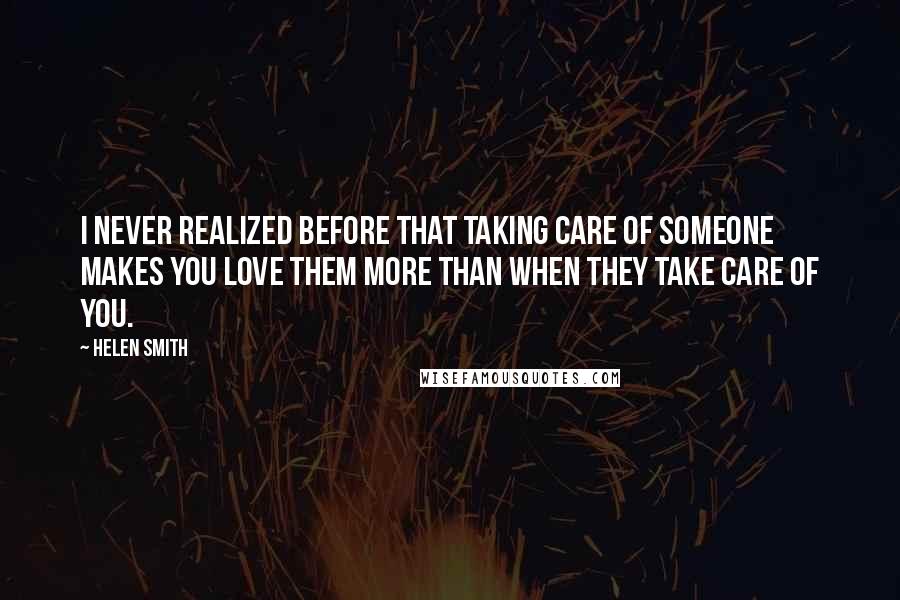 Helen Smith Quotes: I never realized before that taking care of someone makes you love them more than when they take care of you.