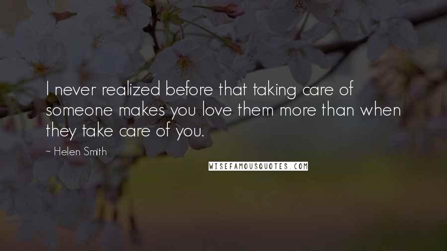 Helen Smith Quotes: I never realized before that taking care of someone makes you love them more than when they take care of you.