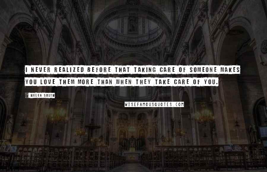 Helen Smith Quotes: I never realized before that taking care of someone makes you love them more than when they take care of you.