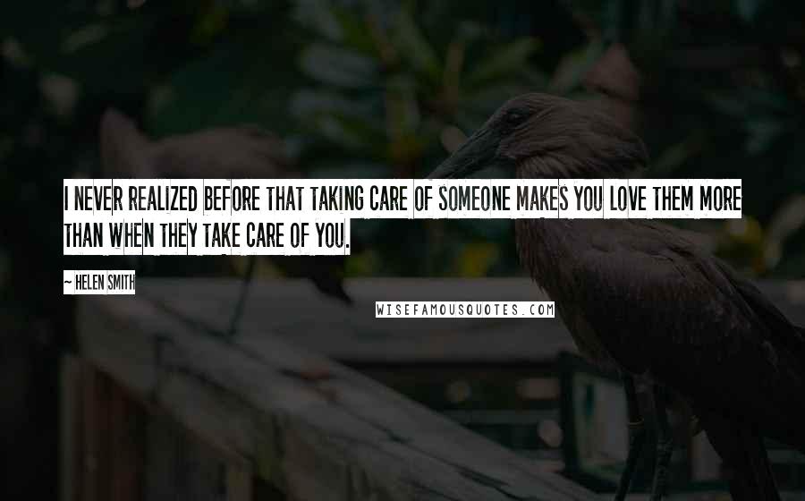 Helen Smith Quotes: I never realized before that taking care of someone makes you love them more than when they take care of you.