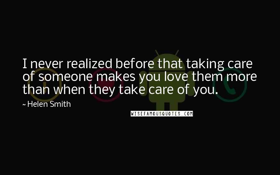 Helen Smith Quotes: I never realized before that taking care of someone makes you love them more than when they take care of you.