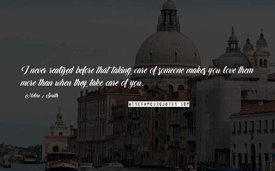 Helen Smith Quotes: I never realized before that taking care of someone makes you love them more than when they take care of you.